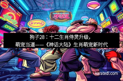 狗子28：十二生肖侍灵升级，萌宠当道——《神话大陆》生肖萌宠新时代