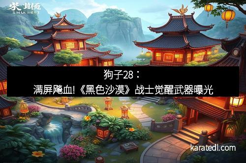 狗子28：满屏飚血!《黑色沙漠》战士觉醒武器曝光