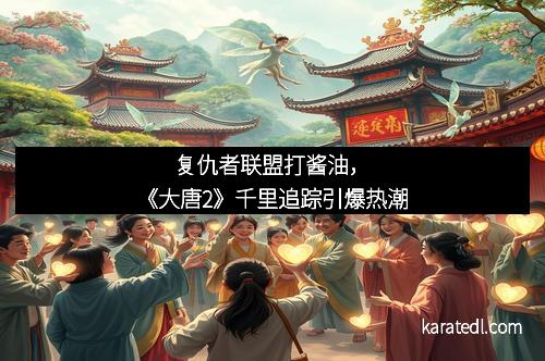 复仇者联盟打酱油，《大唐2》千里追踪引爆热潮