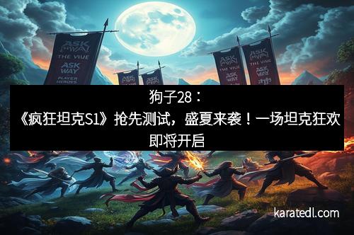 狗子28：《疯狂坦克S1》抢先测试，盛夏来袭！一场坦克狂欢即将开启