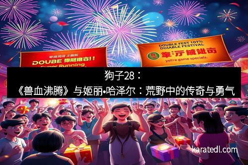 狗子28：《兽血沸腾》与姬丽•哈泽尔：荒野中的传奇与勇气