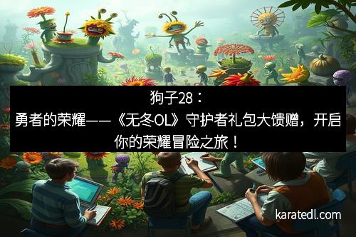 狗子28：勇者的荣耀——《无冬OL》守护者礼包大馈赠，开启你的荣耀冒险之旅！