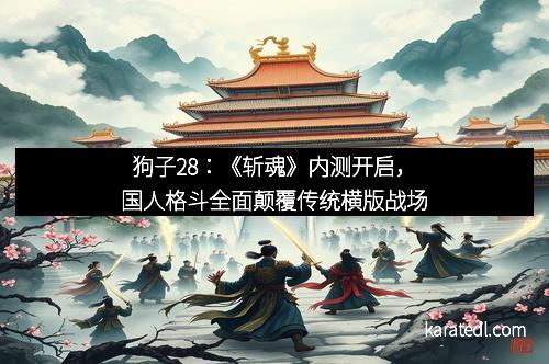 狗子28：《斩魂》内测开启，国人格斗全面颠覆传统横版战场