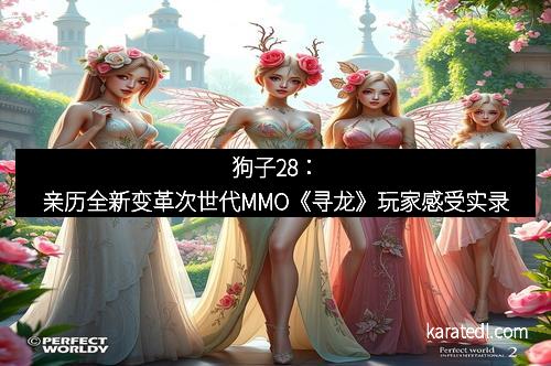狗子28：亲历全新变革次世代MMO《寻龙》玩家感受实录